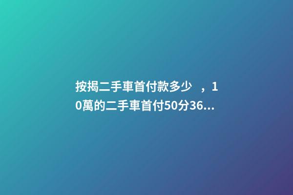 按揭二手車首付款多少，10萬的二手車首付50分36期每月還多少